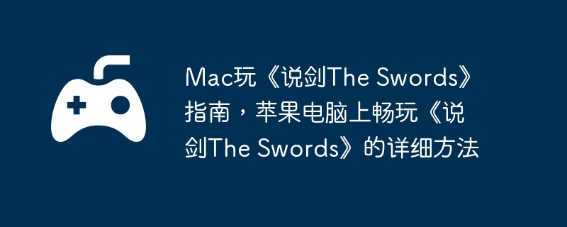 Mac玩《说剑The Swords》指南，苹果电脑上畅玩《说剑The Swords》的详细方法