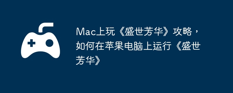 Mac上玩《盛世芳华》攻略，如何在苹果电脑上运行《盛世芳华》