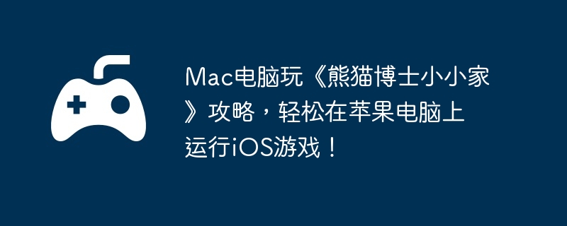 Mac电脑玩《熊猫博士小小家》攻略，轻松在苹果电脑上运行iOS游戏！