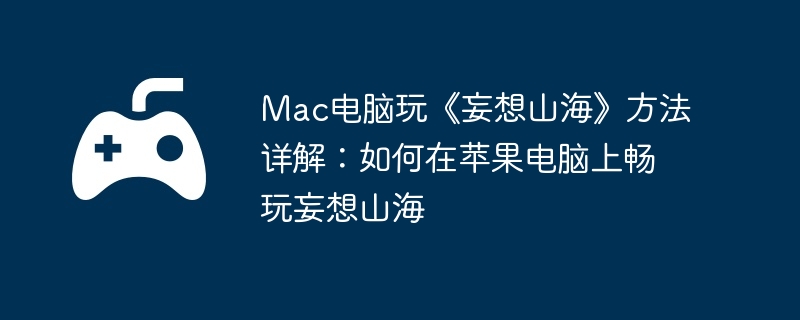 Mac电脑玩《妄想山海》方法详解：如何在苹果电脑上畅玩妄想山海