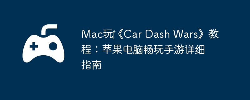Mac玩‎《Car Dash Wars》教程：苹果电脑畅玩手游详细指南