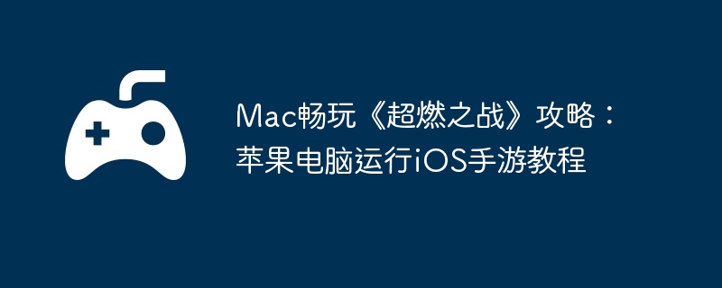 Mac畅玩《超燃之战》攻略：苹果电脑运行iOS手游教程