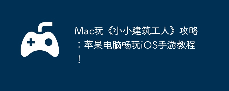 Mac玩《‎小小建筑工人》攻略：苹果电脑畅玩iOS手游教程！
