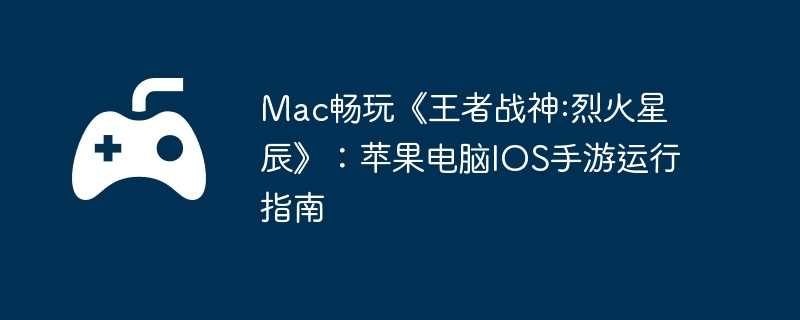 Mac畅玩《王者战神:烈火星辰》：苹果电脑IOS手游运行指南