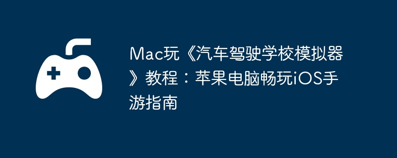 Mac玩《汽车驾驶学校模拟器》教程：苹果电脑畅玩iOS手游指南