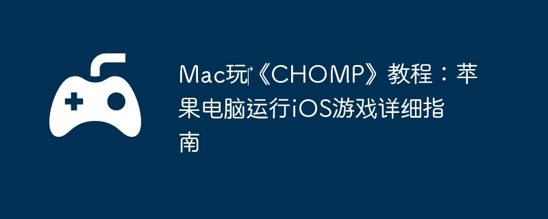 Mac玩‎《CHOMP》教程：苹果电脑运行iOS游戏详细指南