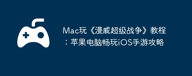 Mac玩《漫威超级战争》教程：苹果电脑畅玩iOS手游攻略