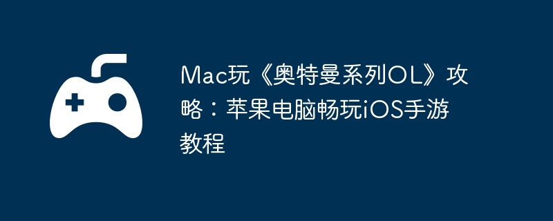 Mac玩《奥特曼系列OL》攻略：苹果电脑畅玩iOS手游教程