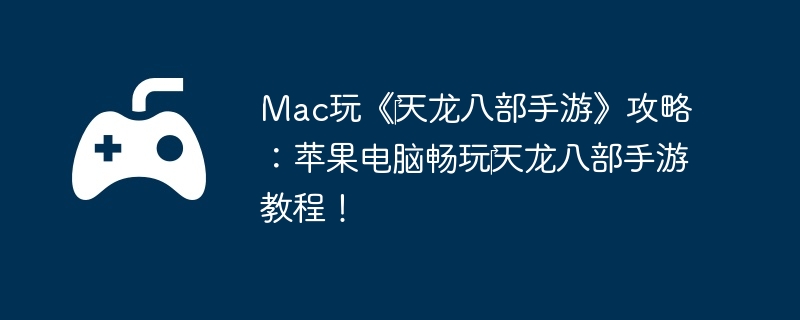 Mac玩《‎天龙八部手游》攻略：苹果电脑畅玩‎天龙八部手游教程！