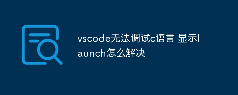 vscode无法调试c语言 显示launch怎么解决