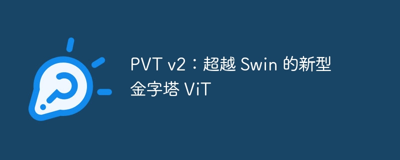 PVT v2：超越 Swin 的新型金字塔 ViT