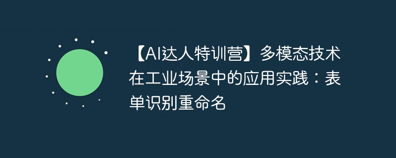 【AI达人特训营】多模态技术在工业场景中的应用实践：表单识别重命名