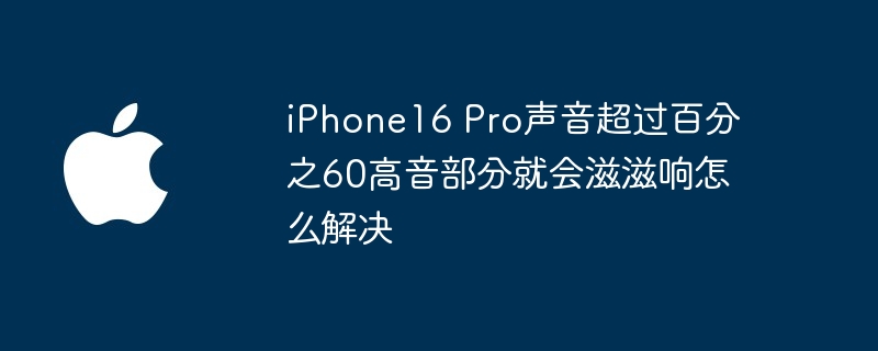 iphone16 pro声音超过百分之60高音部分就会滋滋响怎么解决 - 创想鸟