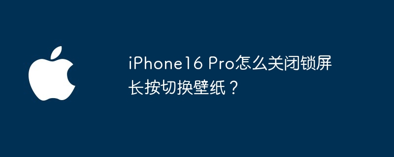 iPhone16 Pro怎么关闭锁屏长按切换壁纸？