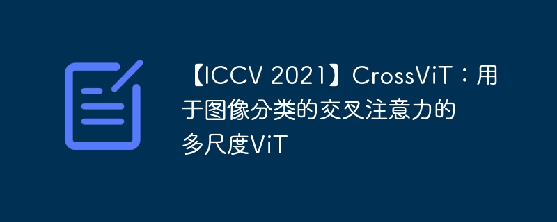 【iccv 2021】crossvit：用于图像分类的交叉注意力的多尺度vit - 创想鸟