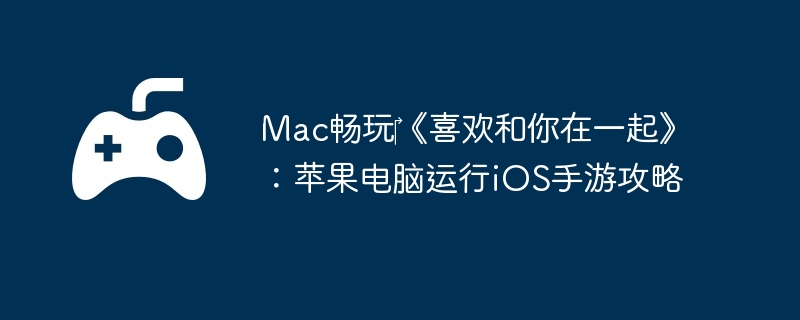 Mac畅玩‎《喜欢和你在一起》：苹果电脑运行iOS手游攻略
