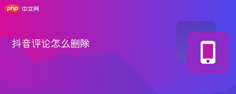 抖音评论怎么删除 抖音删除评论教程