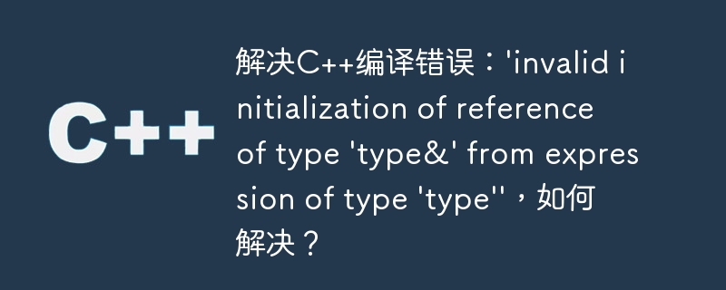 解决C++编译错误：'invalid initialization of reference of type 'type&' from expression of type 'type''，如何解决？