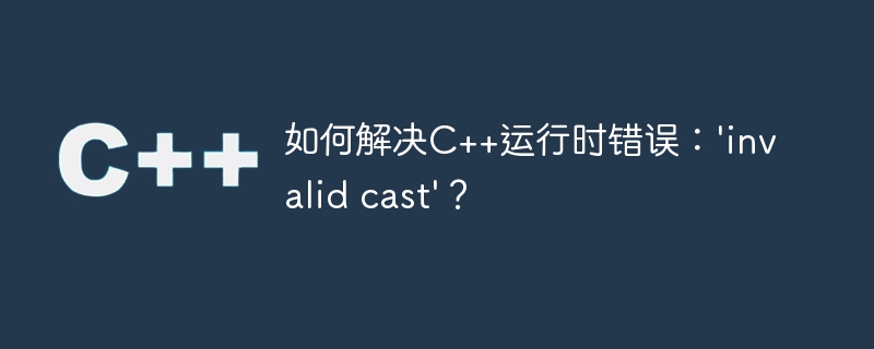 如何解决C++运行时错误：’invalid cast’？