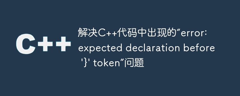 解决C++代码中出现的“error: expected declaration before ‘}’ token”问题