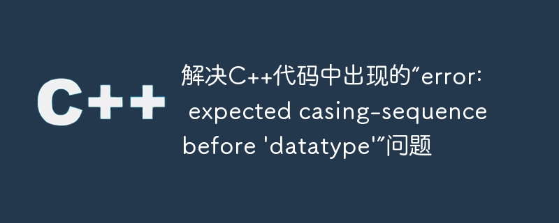解决C++代码中出现的“error: expected casing-sequence before ‘datatype’”问题