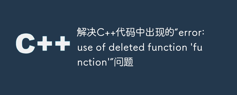 解决C++代码中出现的“error: use of deleted function ‘function’”问题