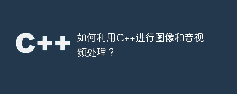 如何利用C++进行图像和音视频处理？