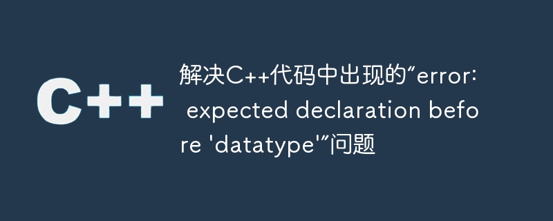 解决C++代码中出现的“error: expected declaration before ‘datatype’”问题
