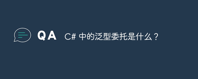 C# 中的泛型委托是什么？