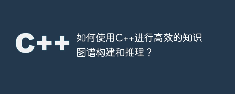 如何使用C++进行高效的知识图谱构建和推理？