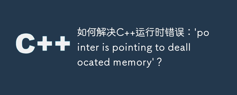 如何解决C++运行时错误：’pointer is pointing to deallocated memory’？