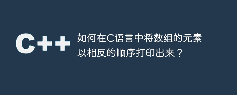 如何在C语言中将数组的元素以相反的顺序打印出来？