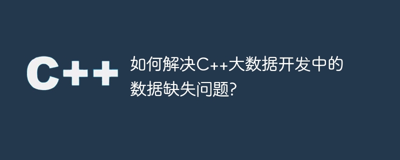 如何解决C++大数据开发中的数据缺失问题?