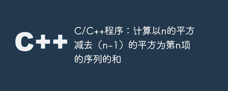 C/C++程序：计算以n的平方减去（n-1）的平方为第n项的序列的和