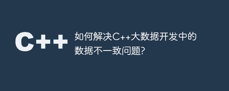 如何解决C++大数据开发中的数据不一致问题?