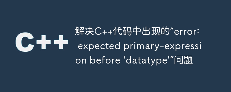 解决C++代码中出现的“error: expected primary-expression before ‘datatype’”问题