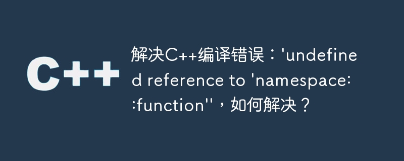 解决C++编译错误：'undefined reference to 'namespace::function''，如何解决？