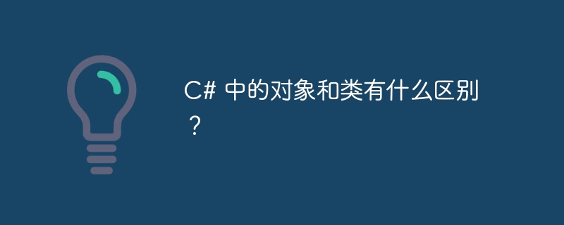 C# 中的对象和类有什么区别？