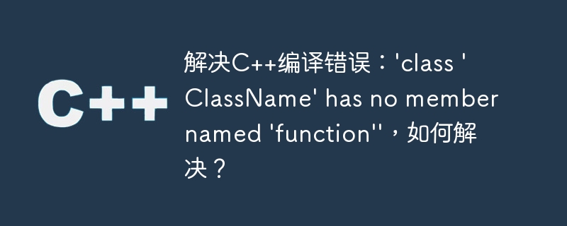 解决C++编译错误：'class 'ClassName' has no member named 'function''，如何解决？