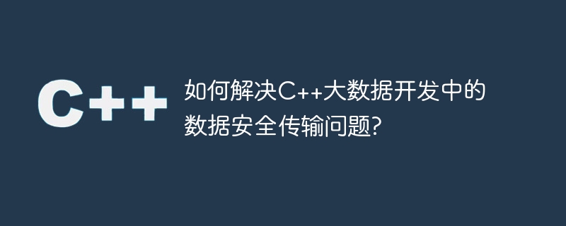 如何解决C++大数据开发中的数据安全传输问题?