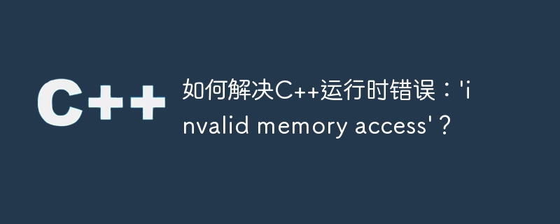 如何解决C++运行时错误：’invalid memory access’？