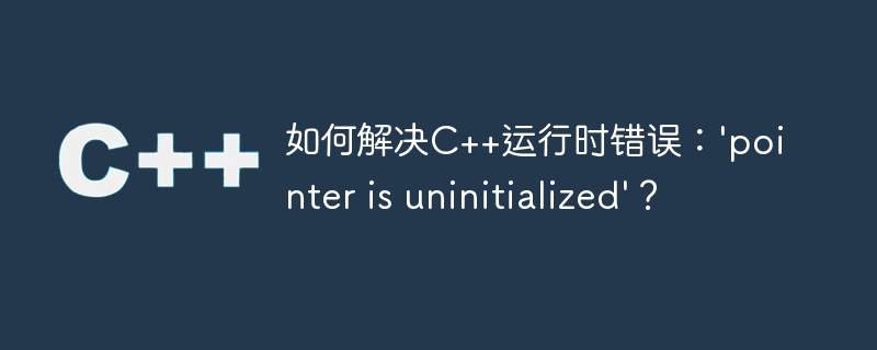 如何解决C++运行时错误：'pointer is uninitialized'？