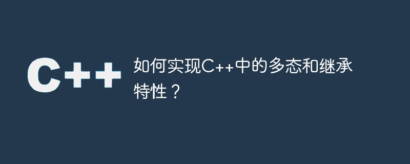 如何实现C++中的多态和继承特性？