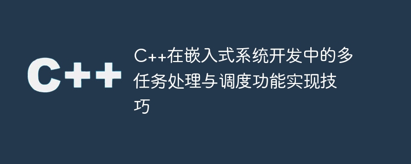C++在嵌入式系统开发中的多任务处理与调度功能实现技巧