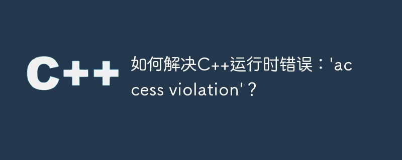 如何解决C++运行时错误：'access violation'？