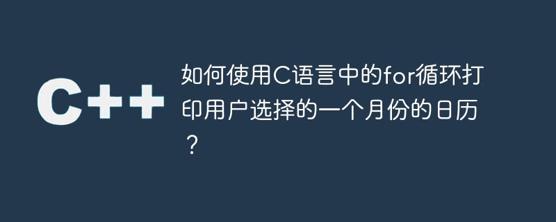 如何使用C语言中的for循环打印用户选择的一个月份的日历？