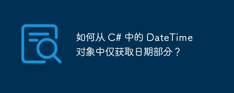 如何从 C# 中的 DateTime 对象中仅获取日期部分？