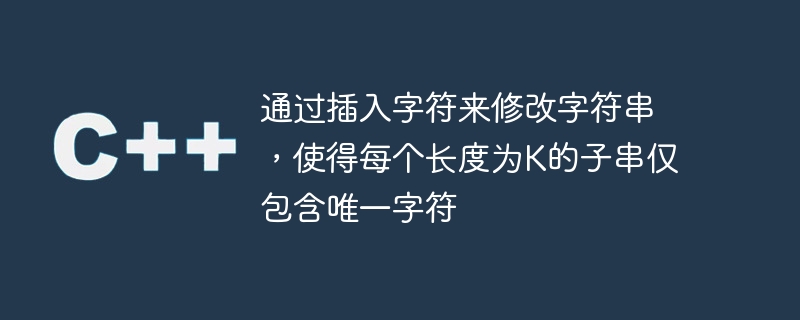 通过插入字符来修改字符串，使得每个长度为K的子串仅包含唯一字符