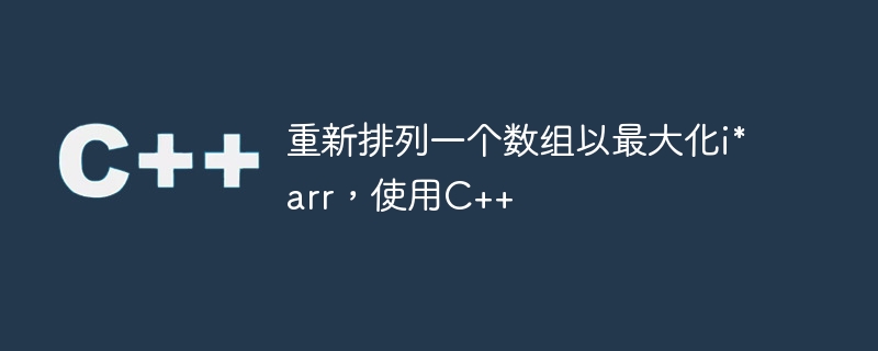 重新排列一个数组以最大化i*arr，使用C++