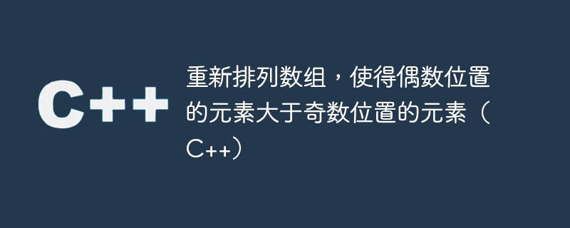 重新排列数组，使得偶数位置的元素大于奇数位置的元素（C++）